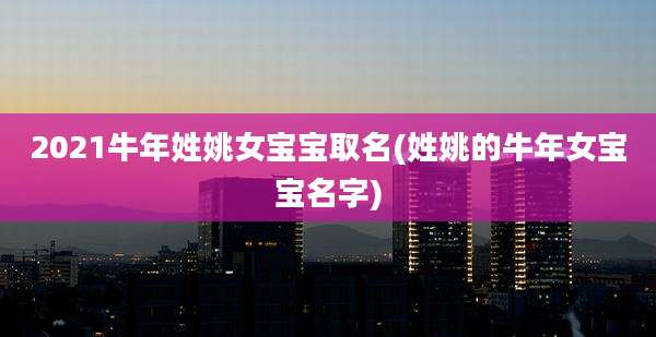 2021牛年姓姚女宝宝取名(姓姚的牛年女宝宝名字)