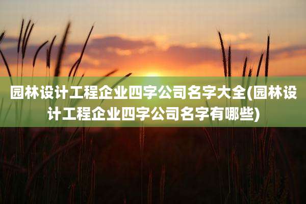 园林设计工程企业四字公司名字大全(园林设计工程企业四字公司名字有哪些)