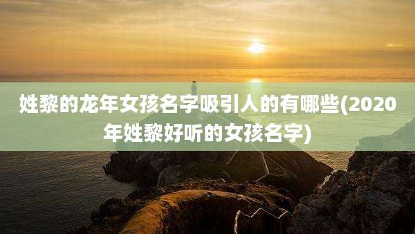姓黎的龙年女孩名字吸引人的有哪些(2020年姓黎好听的女孩名字)