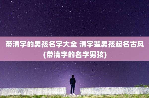 带清字的男孩名字大全 清字辈男孩起名古风(带清字的名字男孩)