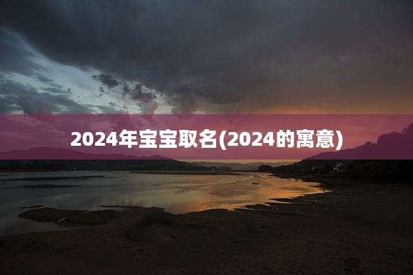 2024年宝宝取名(2024的寓意)