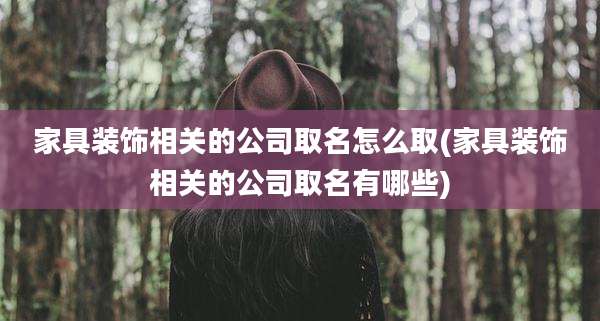 家具装饰相关的公司取名怎么取(家具装饰相关的公司取名有哪些)