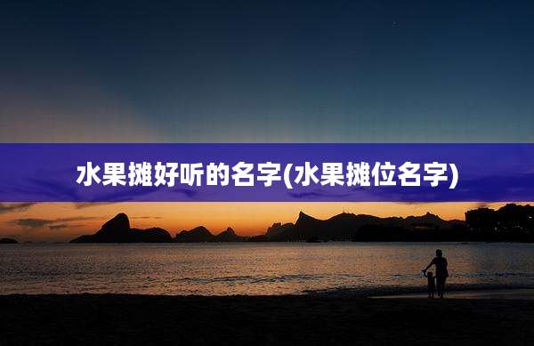 水果摊好听的名字(水果摊位名字)