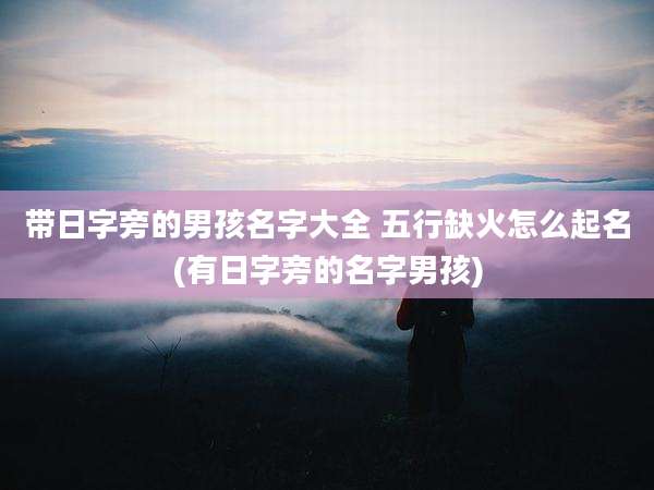 带日字旁的男孩名字大全 五行缺火怎么起名(有日字旁的名字男孩)