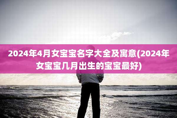 2024年4月女宝宝名字大全及寓意(2024年女宝宝几月出生的宝宝最好)