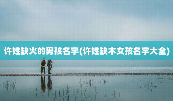 许姓缺火的男孩名字(许姓缺木女孩名字大全)