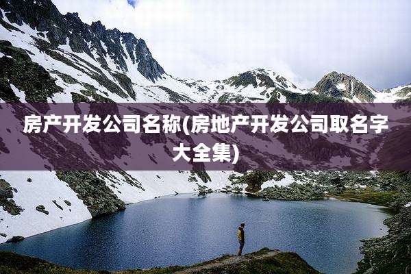 房产开发公司名称(房地产开发公司取名字大全集)