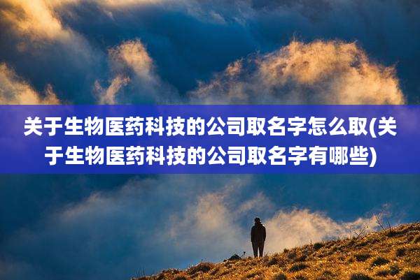 关于生物医药科技的公司取名字怎么取(关于生物医药科技的公司取名字有哪些)