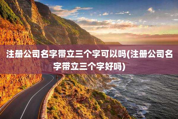 注册公司名字带立三个字可以吗(注册公司名字带立三个字好吗)