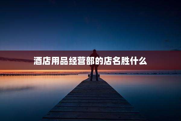 酒店用品经营部的店名胜什么