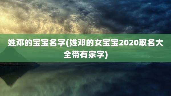 姓邓的宝宝名字(姓邓的女宝宝2020取名大全带有家字)