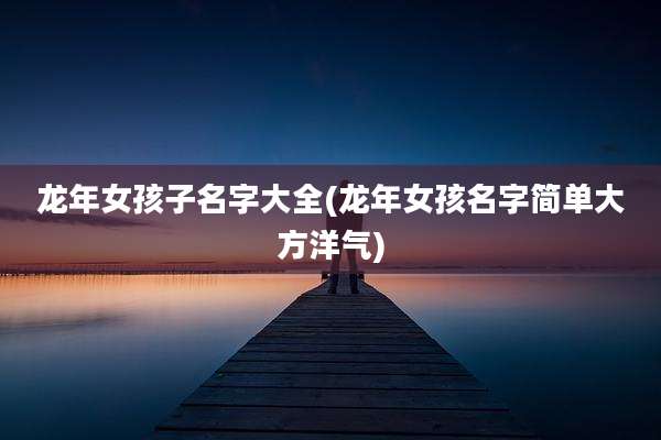 龙年女孩子名字大全(龙年女孩名字简单大方洋气)