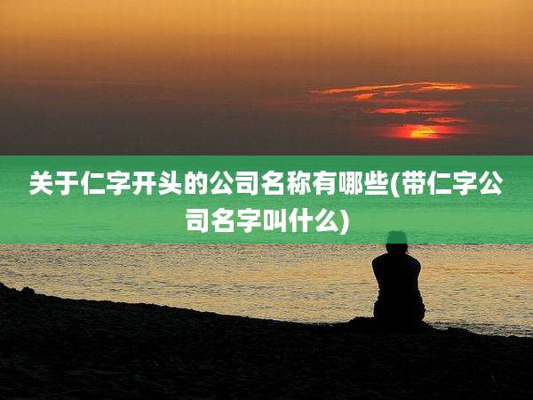 关于仁字开头的公司名称有哪些(带仁字公司名字叫什么)