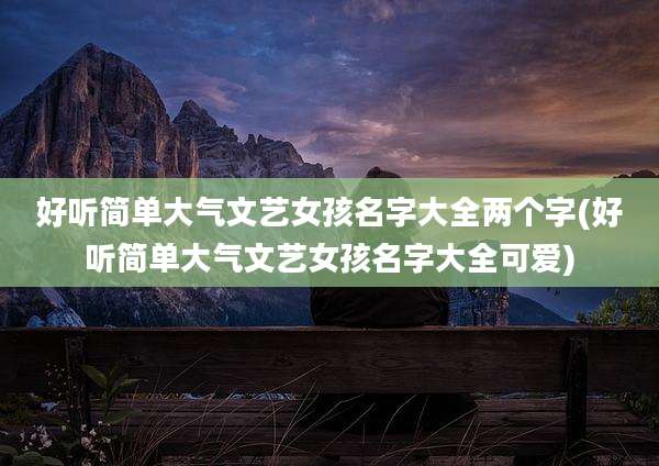 好听简单大气文艺女孩名字大全两个字(好听简单大气文艺女孩名字大全可爱)