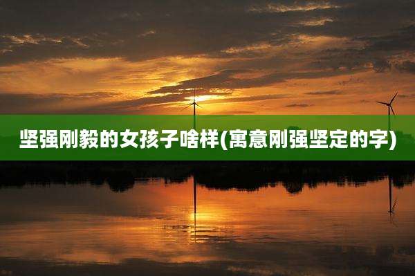 坚强刚毅的女孩子啥样(寓意刚强坚定的字)