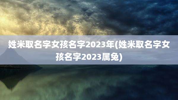 姓米取名字女孩名字2023年(姓米取名字女孩名字2023属兔)