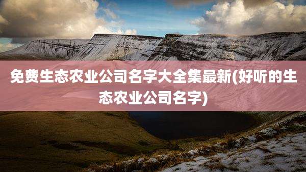 免费生态农业公司名字大全集最新(好听的生态农业公司名字)