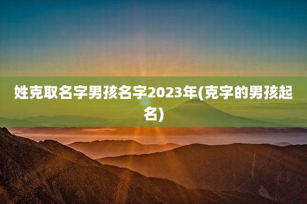 姓克取名字男孩名字2023年(克字的男孩起名)