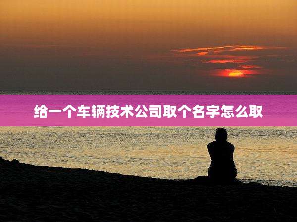给一个车辆技术公司取个名字怎么取