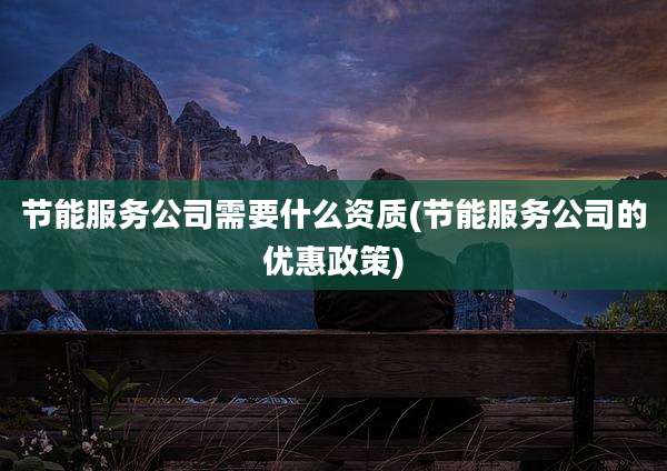节能服务公司需要什么资质(节能服务公司的优惠政策)