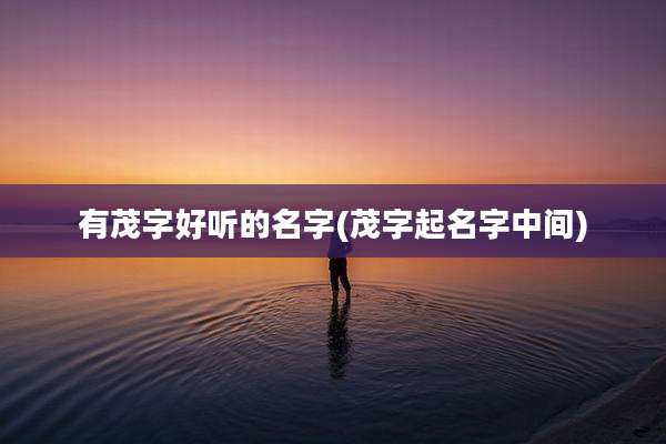 有茂字好听的名字(茂字起名字中间)