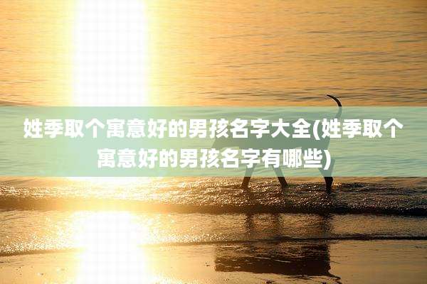 姓季取个寓意好的男孩名字大全(姓季取个寓意好的男孩名字有哪些)
