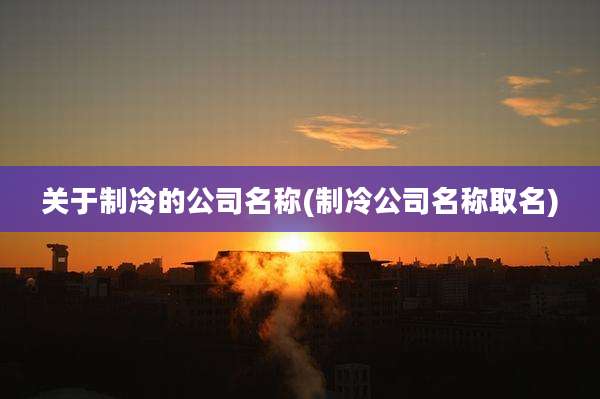 关于制冷的公司名称(制冷公司名称取名)