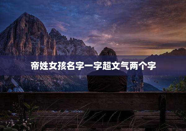 帝姓女孩名字一字超文气两个字