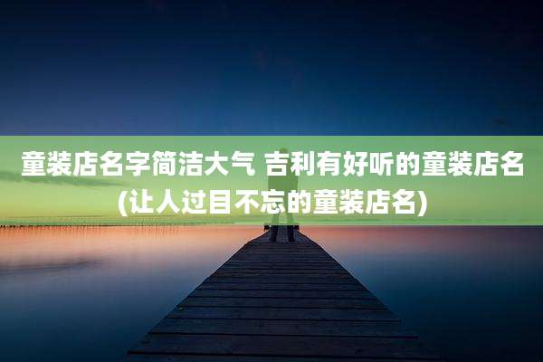 童装店名字简洁大气 吉利有好听的童装店名(让人过目不忘的童装店名)