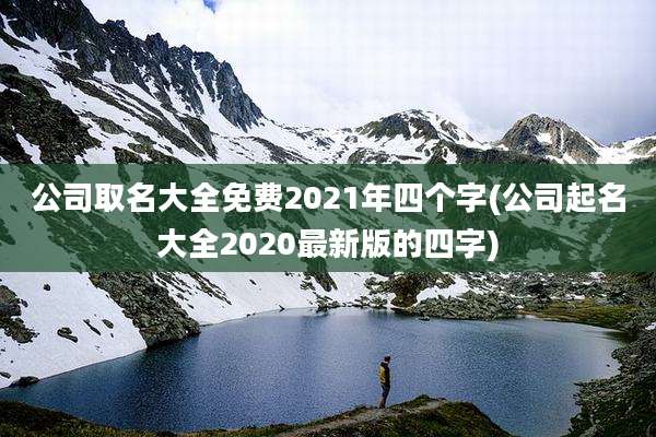 公司取名大全免费2021年四个字(公司起名大全2020最新版的四字)