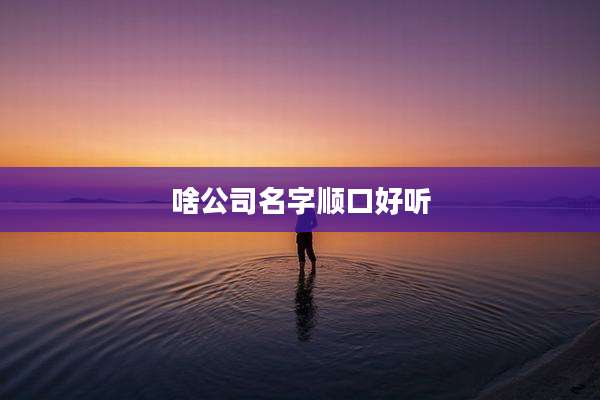 啥公司名字顺口好听