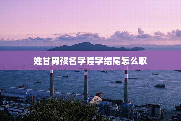 姓甘男孩名字隆字结尾怎么取