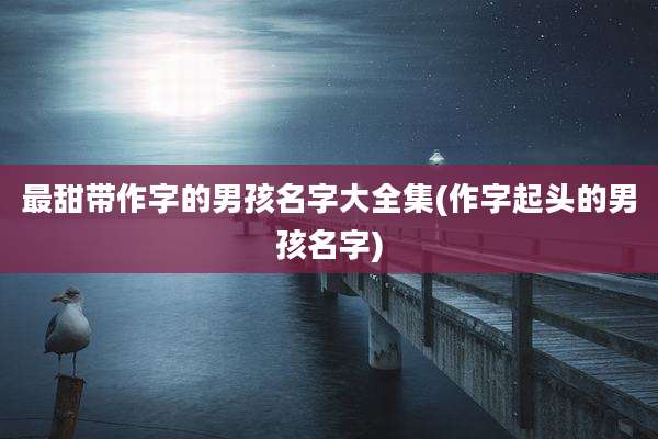 最甜带作字的男孩名字大全集(作字起头的男孩名字)