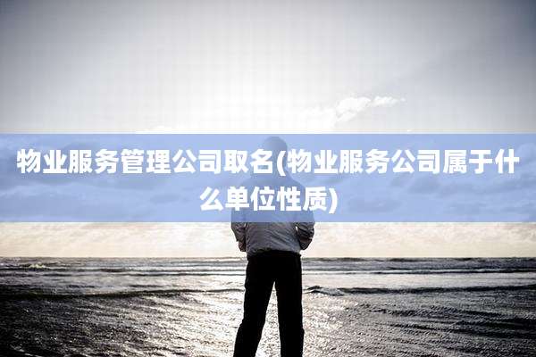 物业服务管理公司取名(物业服务公司属于什么单位性质)