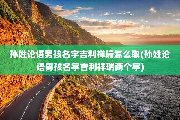 孙姓论语男孩名字吉利祥瑞怎么取(孙姓论语男孩名字吉利祥瑞两个字)