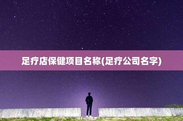 足疗店保健项目名称(足疗公司名字)