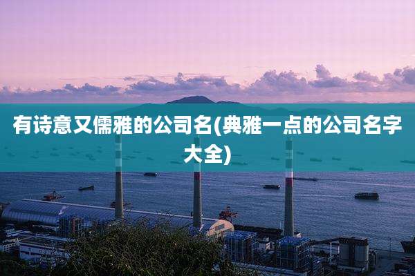有诗意又儒雅的公司名(典雅一点的公司名字大全)