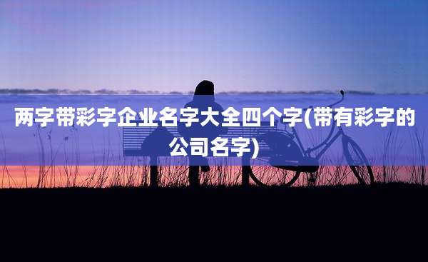 两字带彩字企业名字大全四个字(带有彩字的公司名字)
