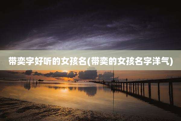 带奕字好听的女孩名(带奕的女孩名字洋气)