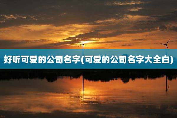好听可爱的公司名字(可爱的公司名字大全白)