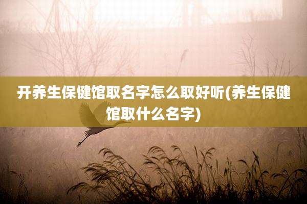 开养生保健馆取名字怎么取好听(养生保健馆取什么名字)