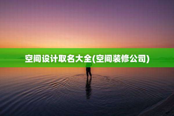 空间设计取名大全(空间装修公司)