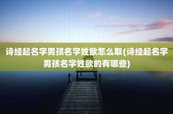 诗经起名字男孩名字姓欧怎么取(诗经起名字男孩名字姓欧的有哪些)