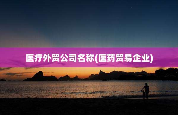 医疗外贸公司名称(医药贸易企业)