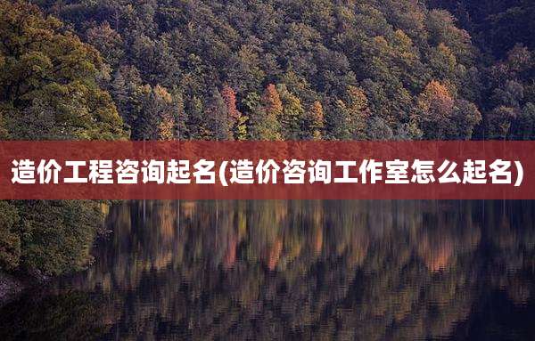 造价工程咨询起名(造价咨询工作室怎么起名)