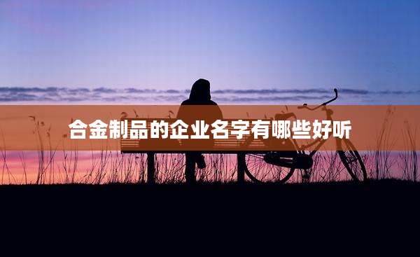 合金制品的企业名字有哪些好听