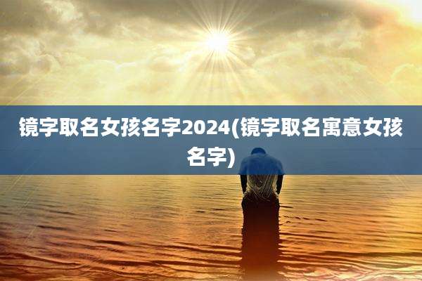 镜字取名女孩名字2024(镜字取名寓意女孩名字)