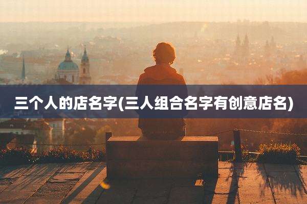 三个人的店名字(三人组合名字有创意店名)