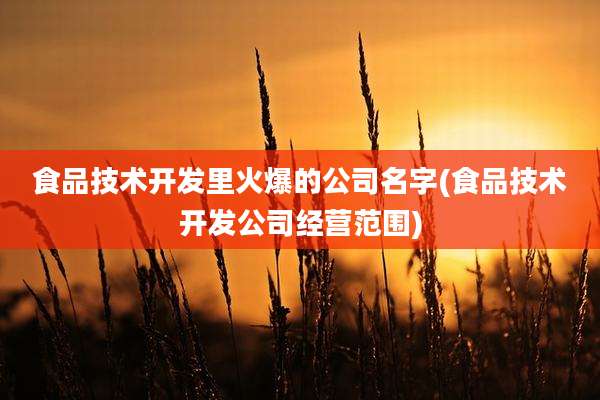 食品技术开发里火爆的公司名字(食品技术开发公司经营范围)