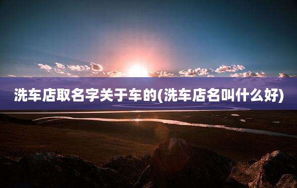 洗车店取名字关于车的(洗车店名叫什么好)